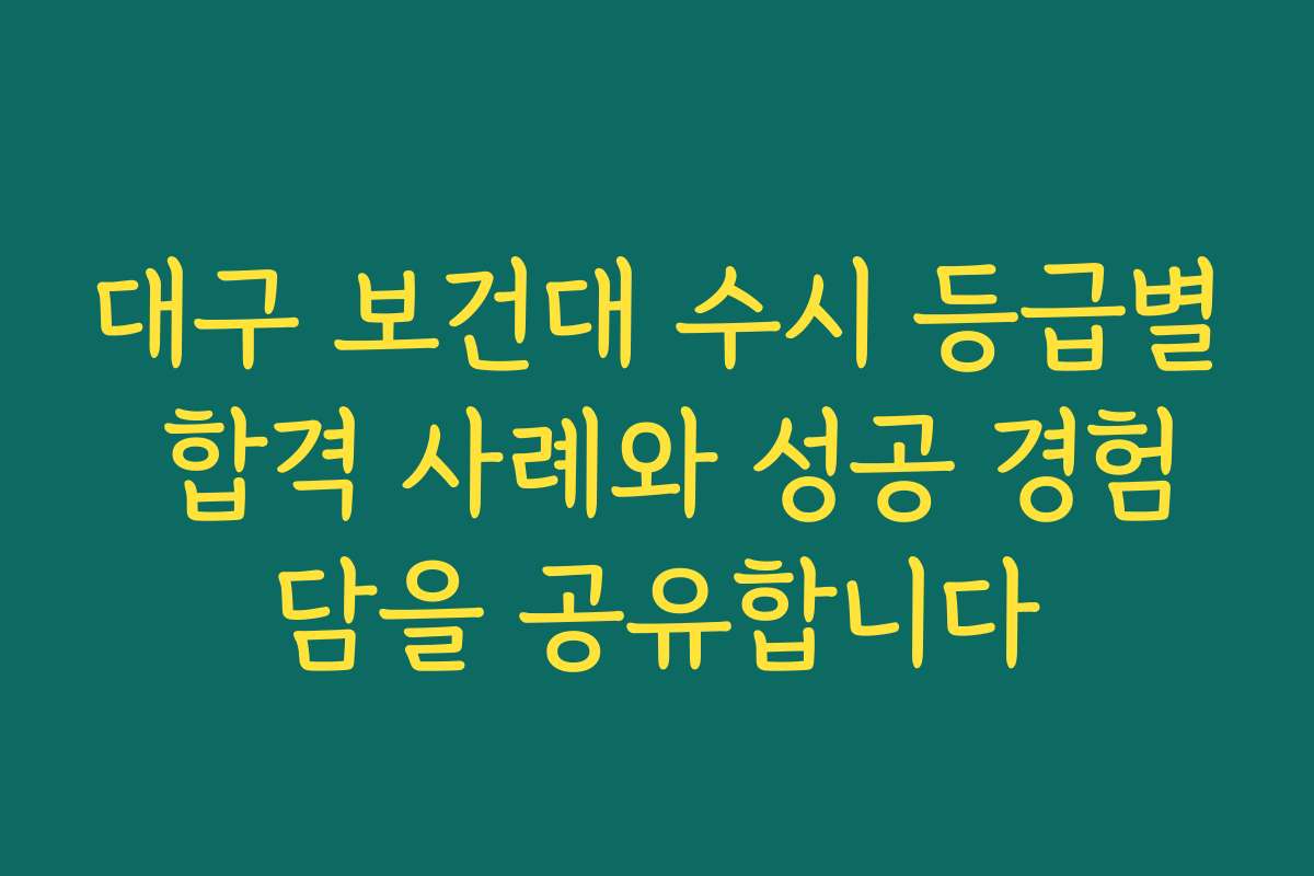 대구 보건대 수시 등급별 합격 사례와 성공 경험담을 공유합니다