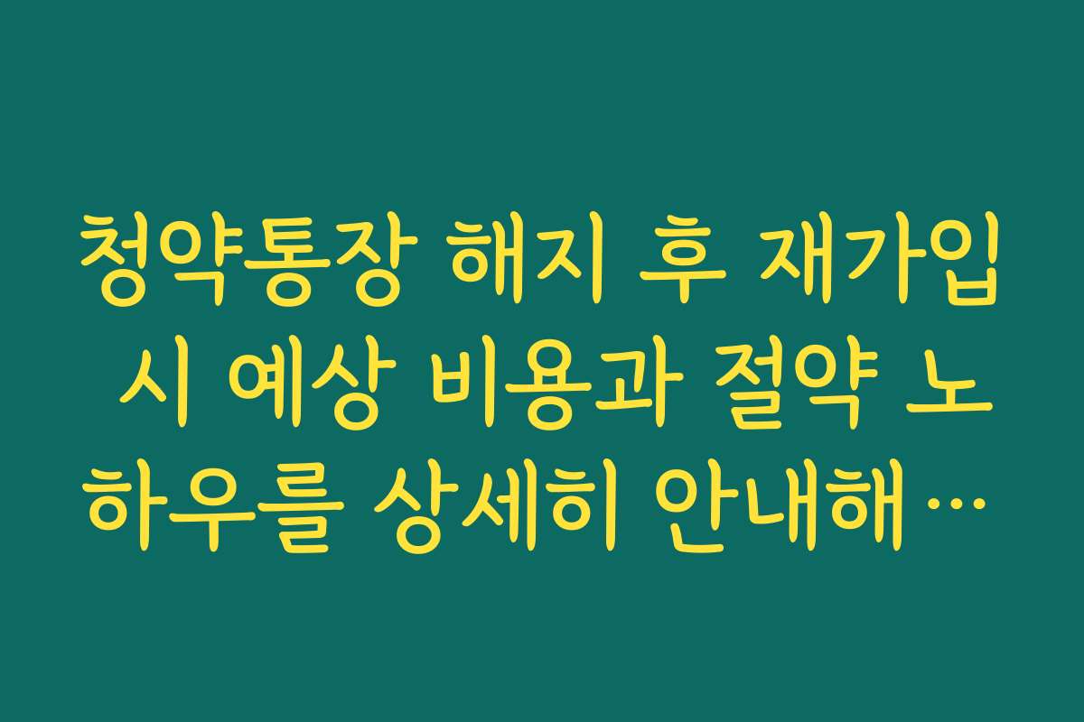 청약통장 해지 후 재가입 시 예상 비용과 절약 노하우를 상세히 안내해 드립니다