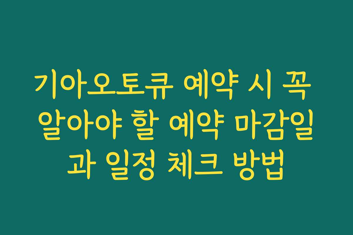 기아오토큐 예약 시 꼭 알아야 할 예약 마감일과 일정 체크 방법