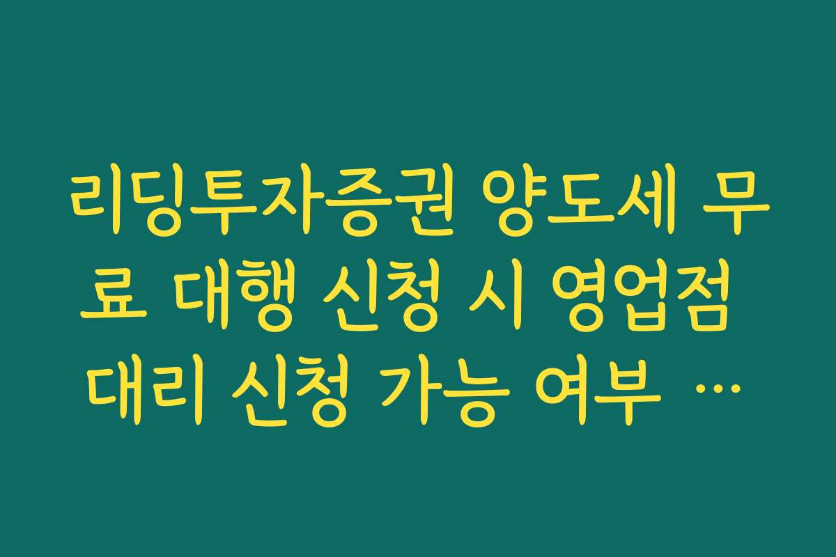 리딩투자증권 양도세 무료 대행 신청 시 영업점 대리 신청 가능 여부 확인