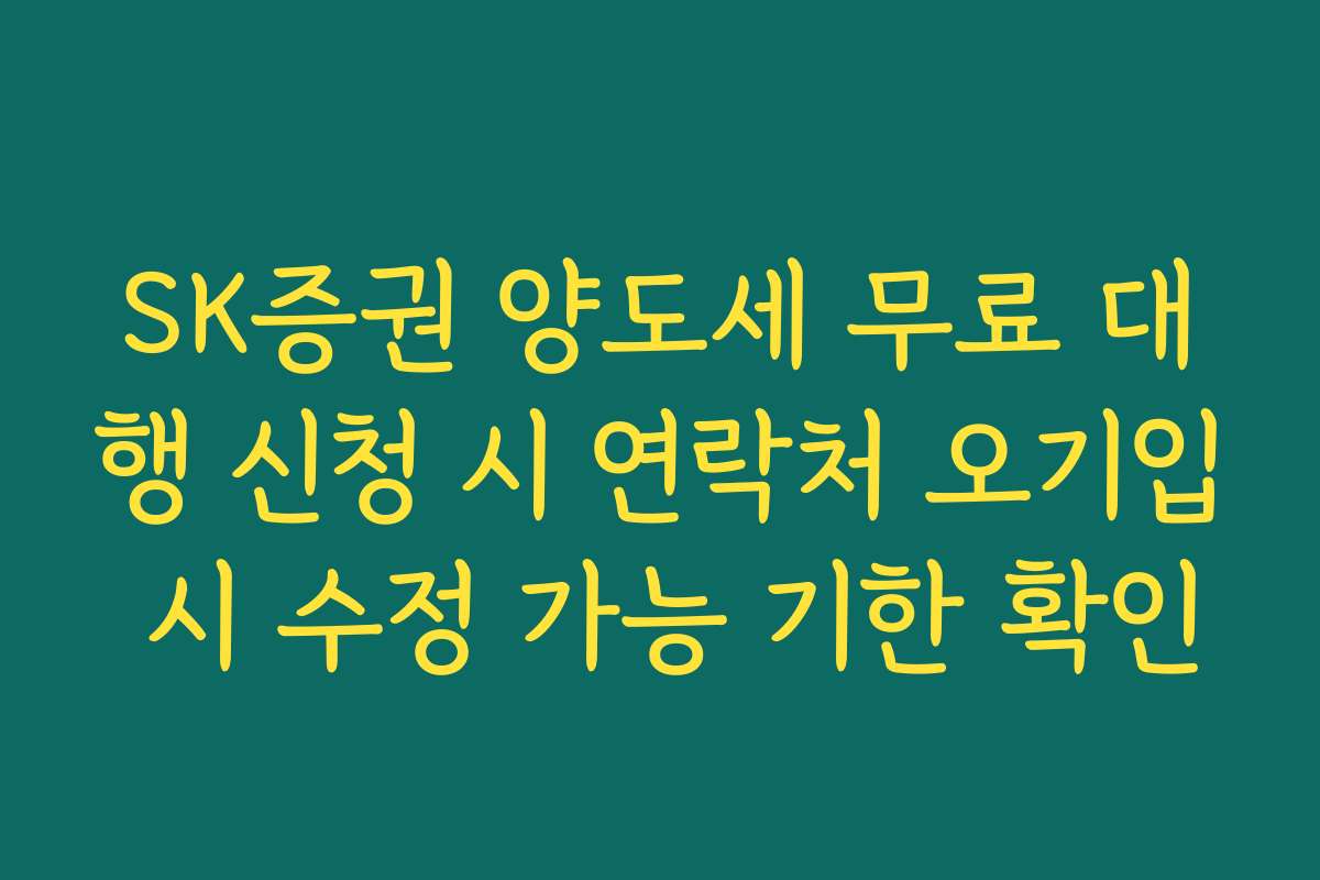 SK증권 양도세 무료 대행 신청 시 연락처 오기입 시 수정 가능 기한 확인