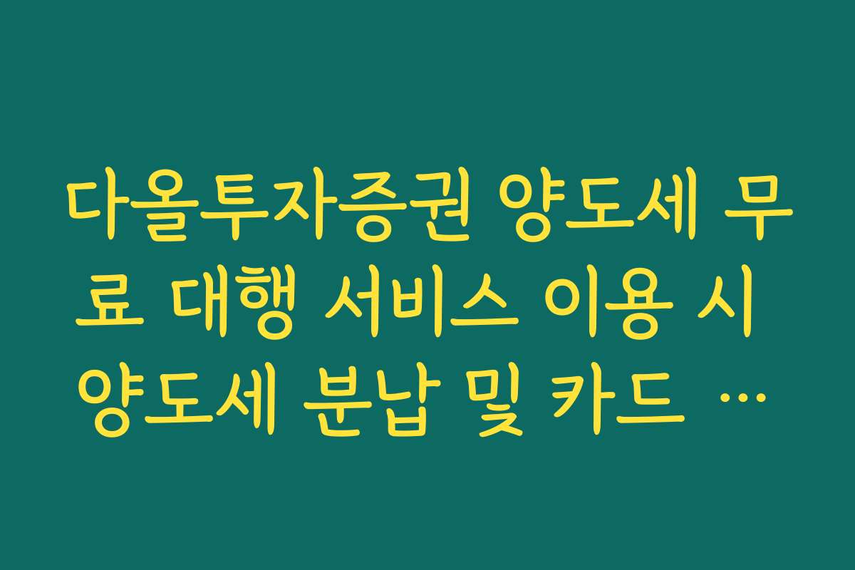 다올투자증권 양도세 무료 대행 서비스 이용 시 양도세 분납 및 카드 납부