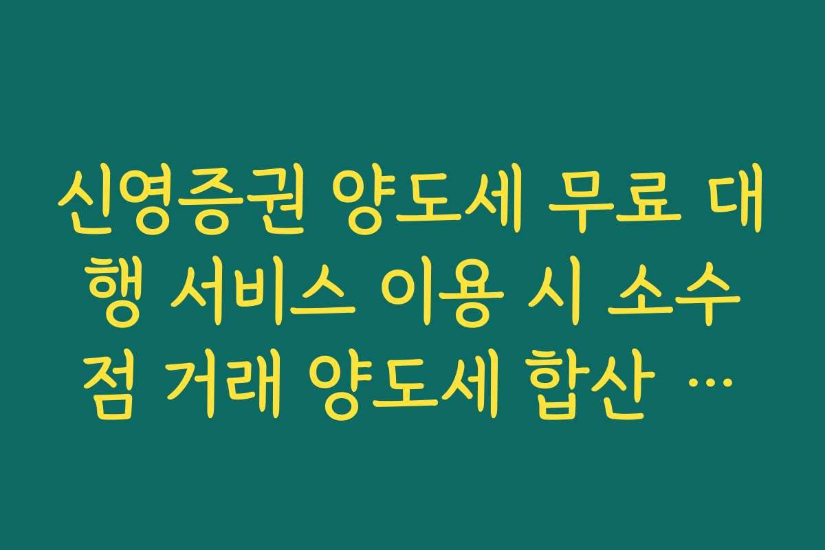 신영증권 양도세 무료 대행 서비스 이용 시 소수점 거래 양도세 합산 기준