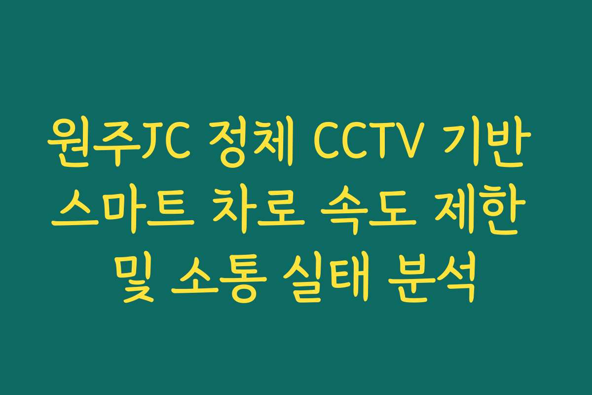 원주JC 정체 CCTV 기반 스마트 차로 속도 제한 및 소통 실태 분석 원주JC 정체 CCTV 기반 스마트 차로 속도 제한 및 소통 실태 분석