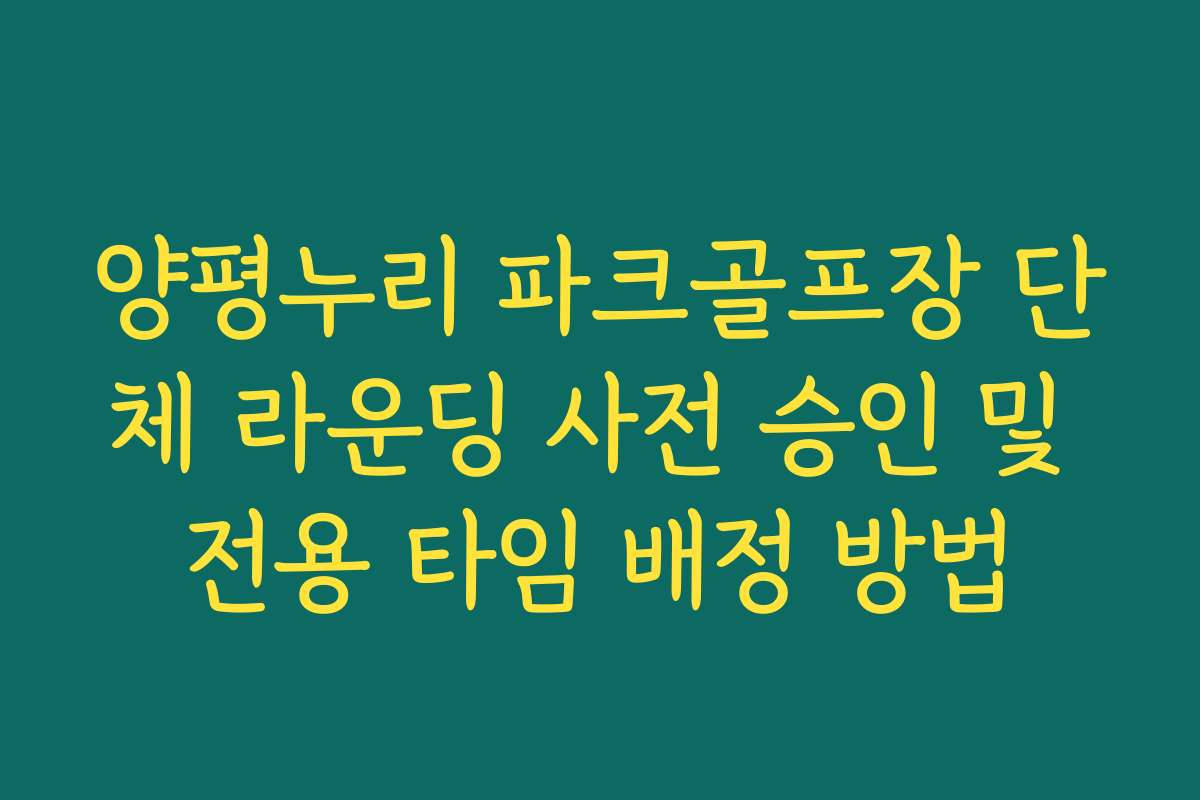 양평누리 파크골프장 단체 라운딩 사전 승인 및 전용 타임 배정 방법