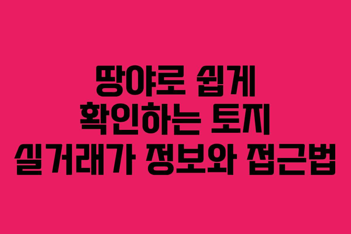 땅야로 쉽게 확인하는 토지 실거래가 정보와 접근법