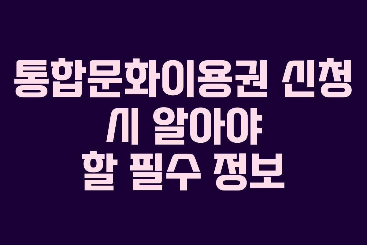 통합문화이용권 신청 시 알아야 할 필수 정보
