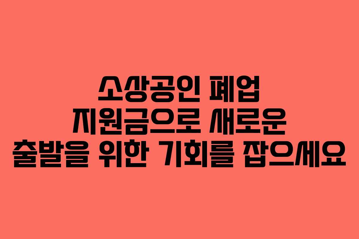 소상공인 폐업 지원금으로 새로운 출발을 위한 기회를 잡으세요