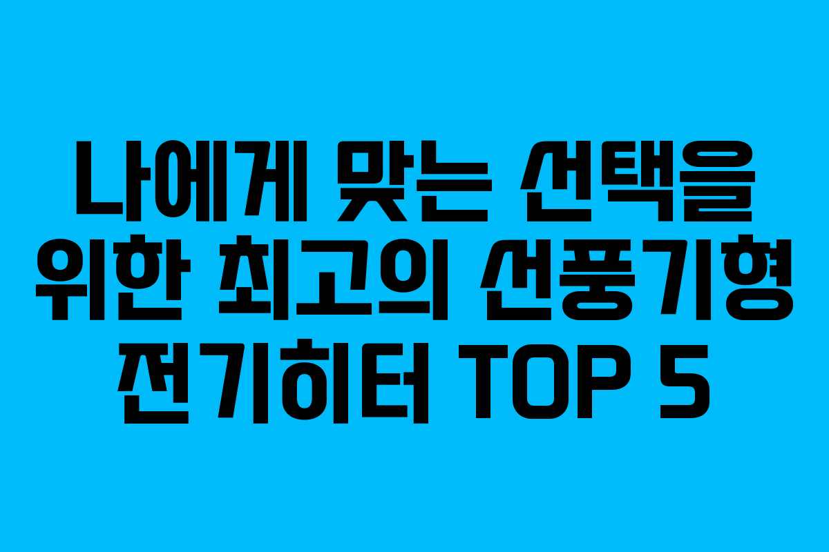 나에게 맞는 선택을 위한 최고의 선풍기형 전기히터 TOP 5