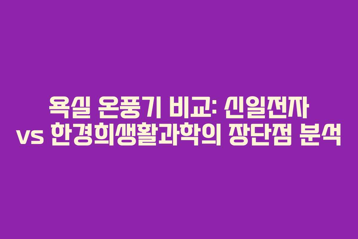 욕실 온풍기 비교: 신일전자 vs 한경희생활과학의 장단점 분석