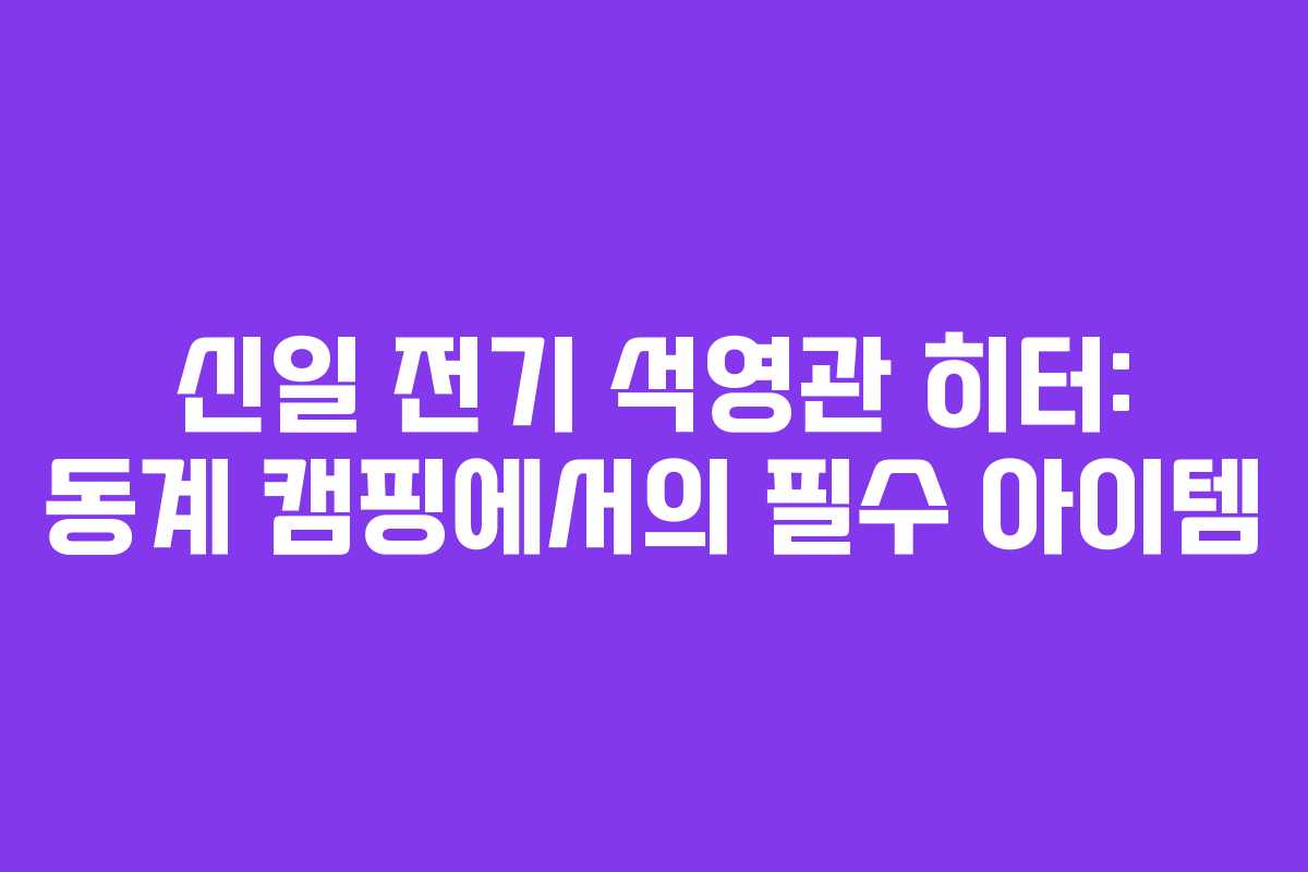 신일 전기 석영관 히터: 동계 캠핑에서의 필수 아이템