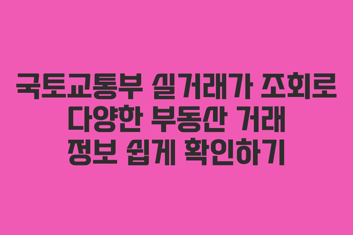 국토교통부 실거래가 조회로 다양한 부동산 거래 정보 쉽게 확인하기