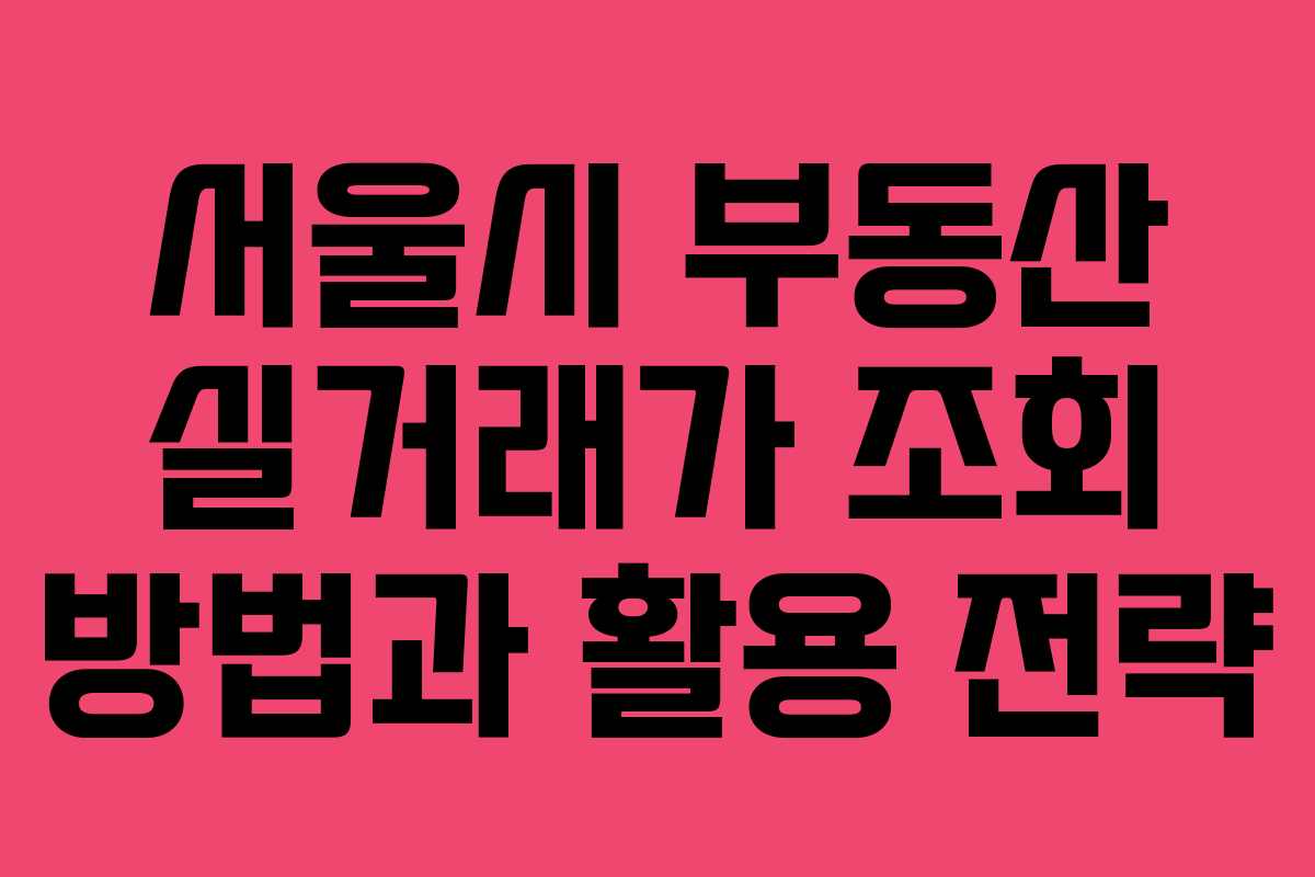 서울시 부동산 실거래가 조회 방법과 활용 전략