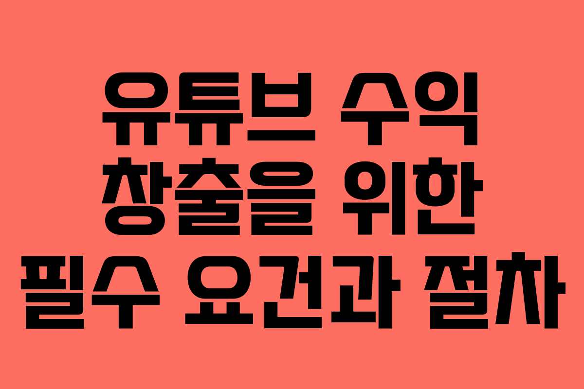 유튜브 수익 창출을 위한 필수 요건과 절차