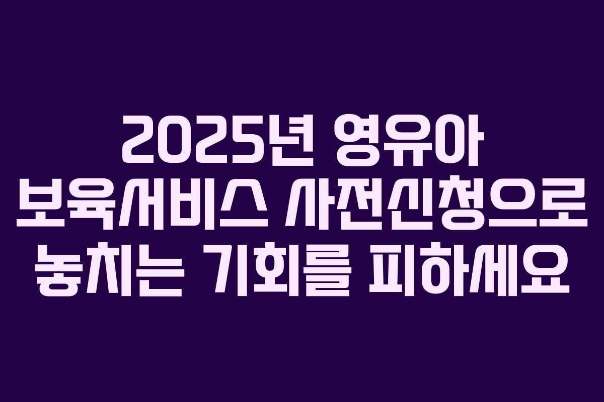 2025년 영유아 보육서비스 사전신청으로 놓치는 기회를 피하세요