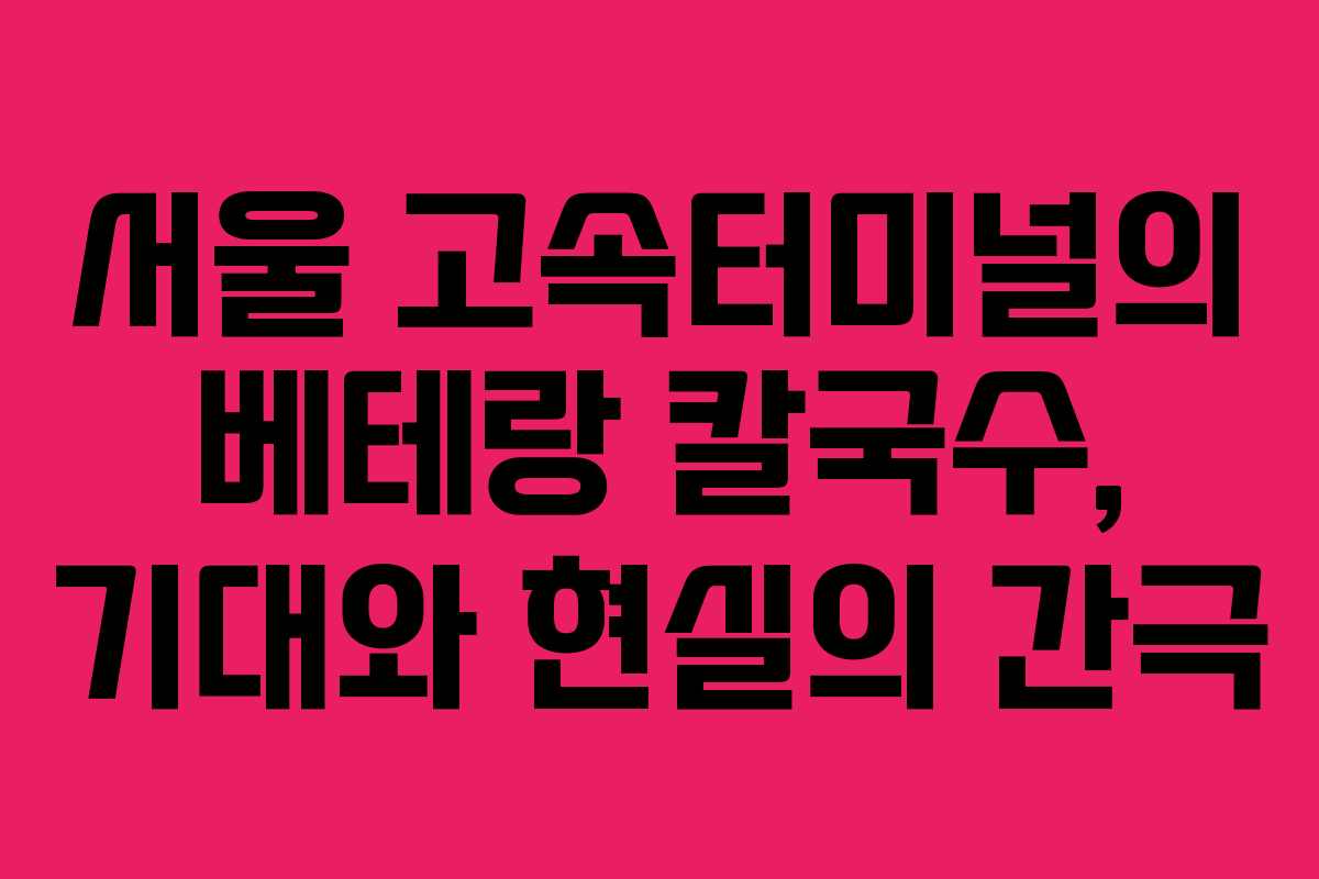 서울 고속터미널의 베테랑 칼국수, 기대와 현실의 간극