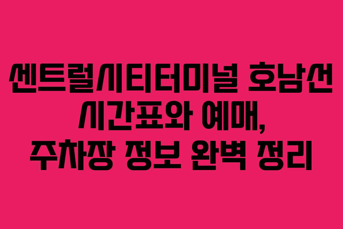 센트럴시티터미널 호남선 시간표와 예매, 주차장 정보 완벽 정리