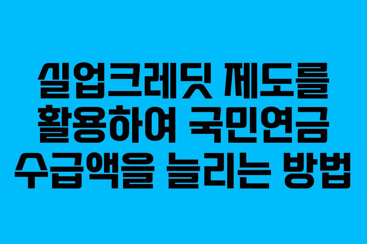 실업크레딧 제도를 활용하여 국민연금 수급액을 늘리는 방법