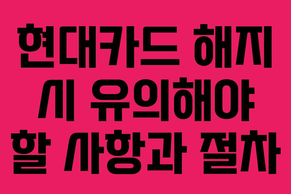 현대카드 해지 시 유의해야 할 사항과 절차