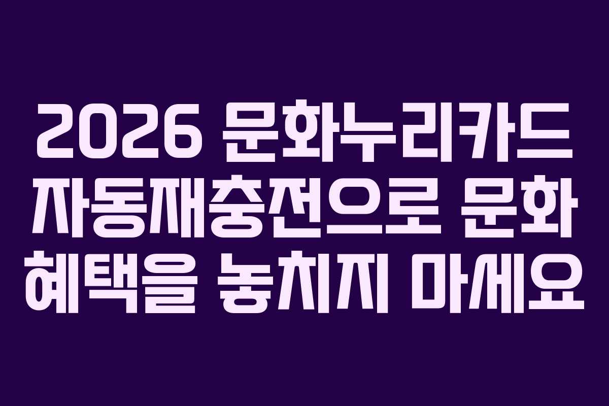 2026 문화누리카드 자동재충전으로 문화 혜택을 놓치지 마세요