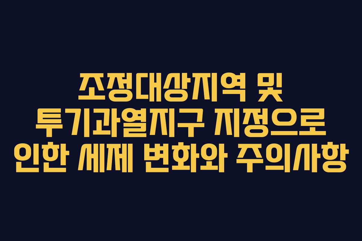 조정대상지역 및 투기과열지구 지정으로 인한 세제 변화와 주의사항