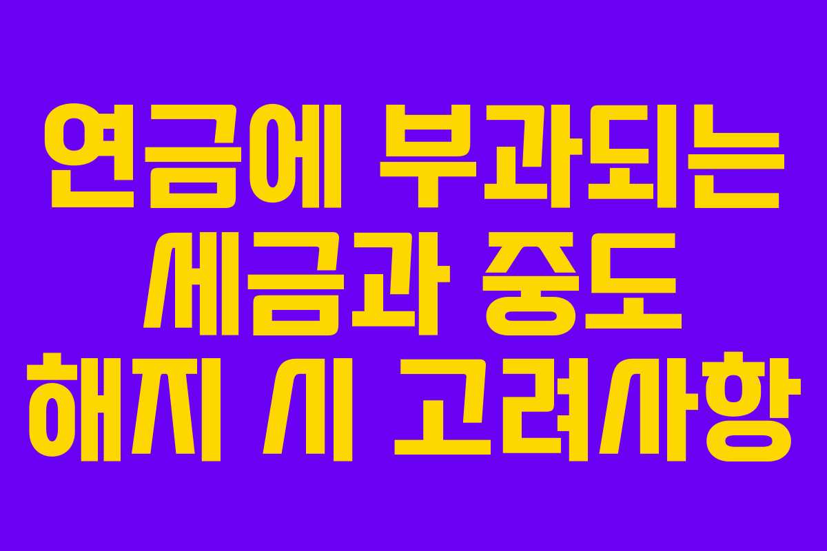 연금에 부과되는 세금과 중도 해지 시 고려사항