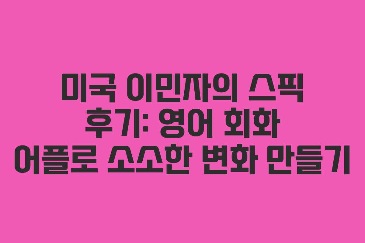 미국 이민자의 스픽 후기: 영어 회화 어플로 소소한 변화 만들기