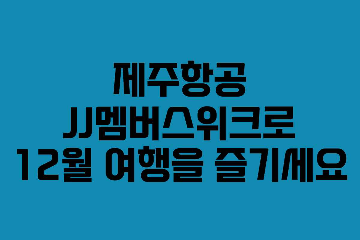 제주항공 JJ멤버스위크로 12월 여행을 즐기세요