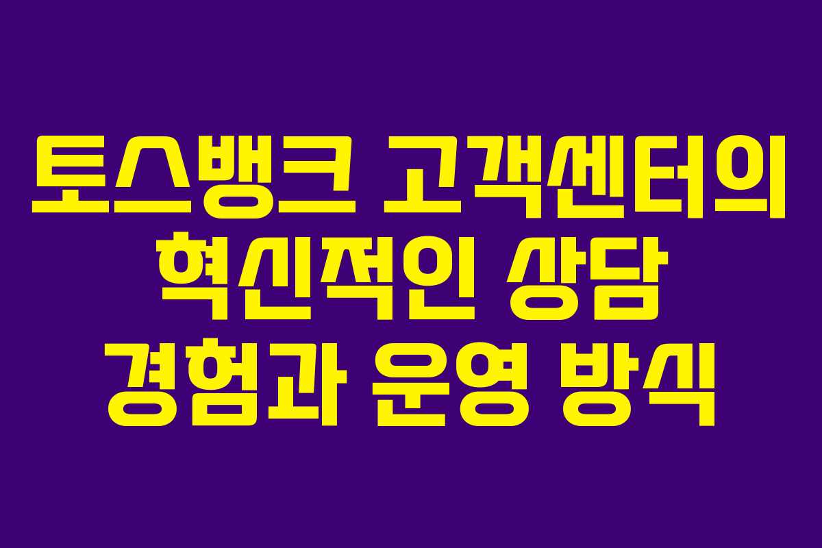 토스뱅크 고객센터의 혁신적인 상담 경험과 운영 방식