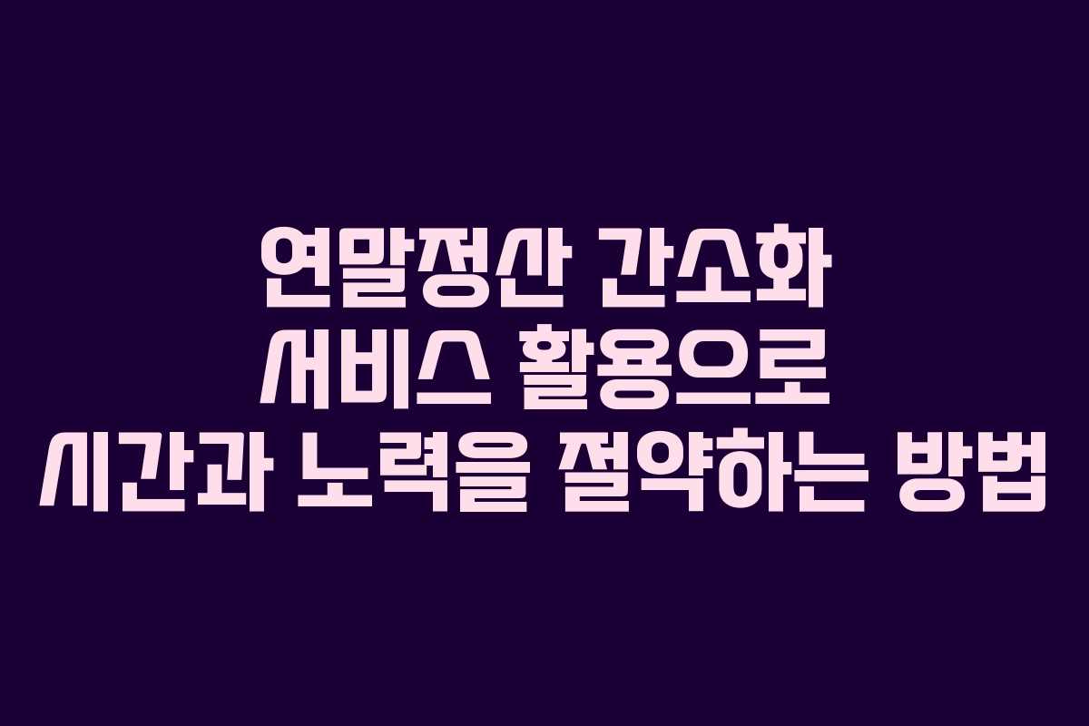 연말정산 간소화 서비스 활용으로 시간과 노력을 절약하는 방법