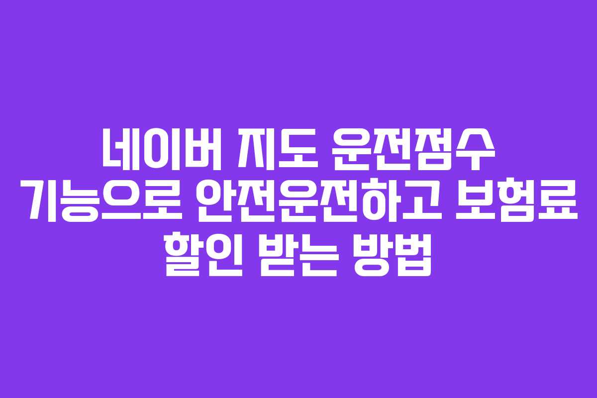 네이버 지도 운전점수 기능으로 안전운전하고 보험료 할인 받는 방법