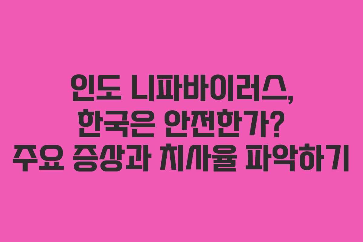 인도 니파바이러스, 한국은 안전한가? 주요 증상과 치사율 파악하기