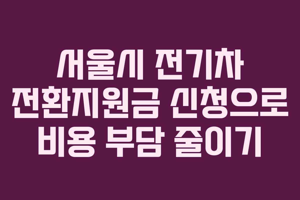 서울시 전기차 전환지원금 신청으로 비용 부담 줄이기