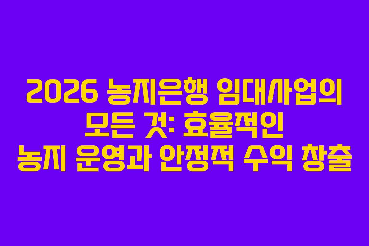 2026 농지은행 임대사업의 모든 것: 효율적인 농지 운영과 안정적 수익 창출