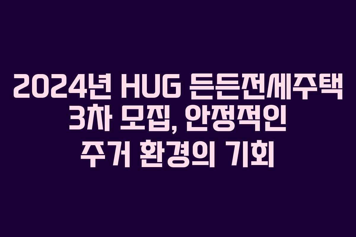 2024년 HUG 든든전세주택 3차 모집, 안정적인 주거 환경의 기회
