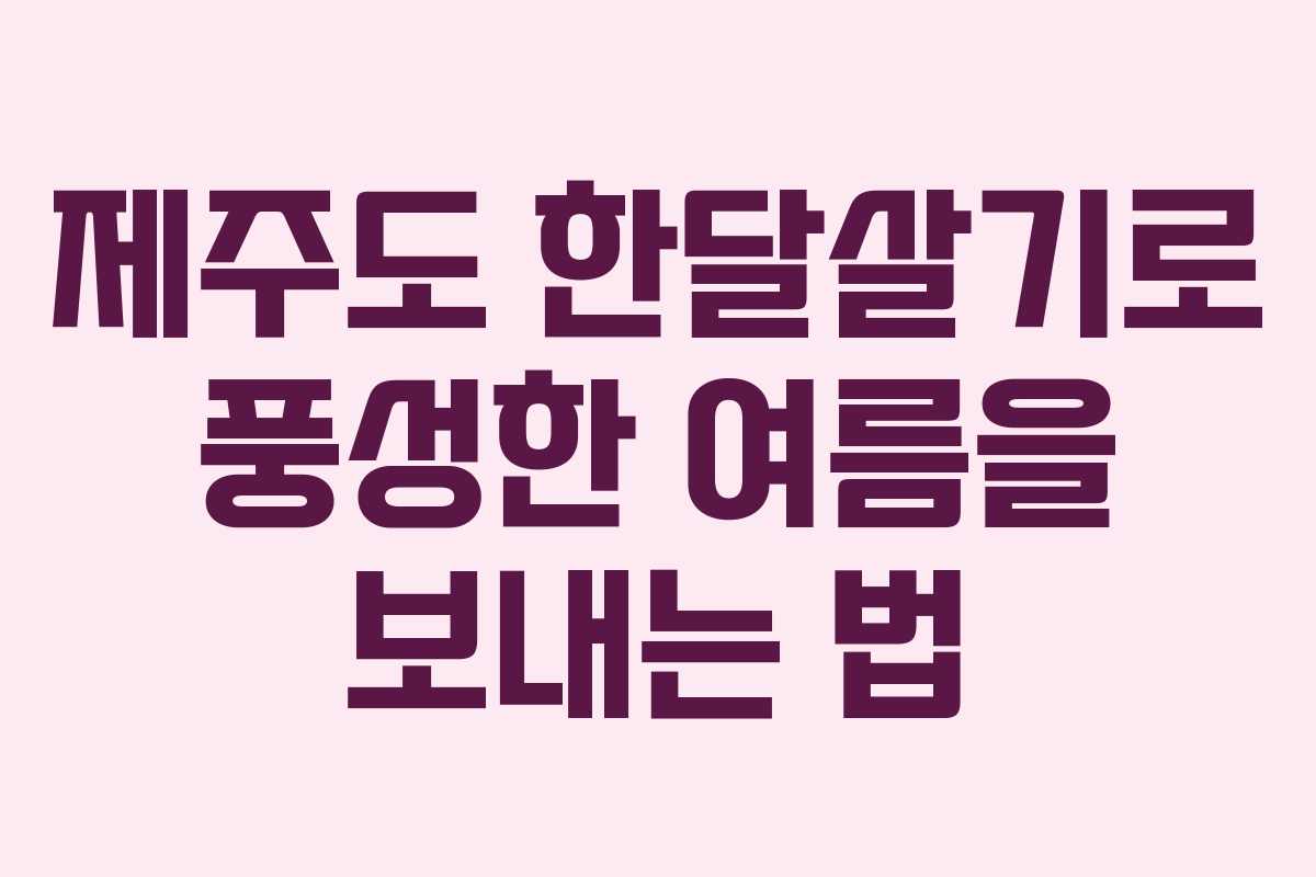 제주도 한달살기로 풍성한 여름을 보내는 법