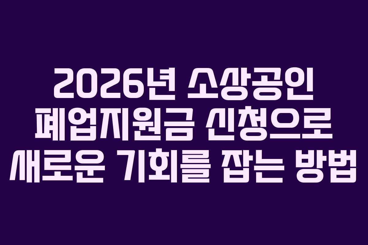 2026년 소상공인 폐업지원금 신청으로 새로운 기회를 잡는 방법