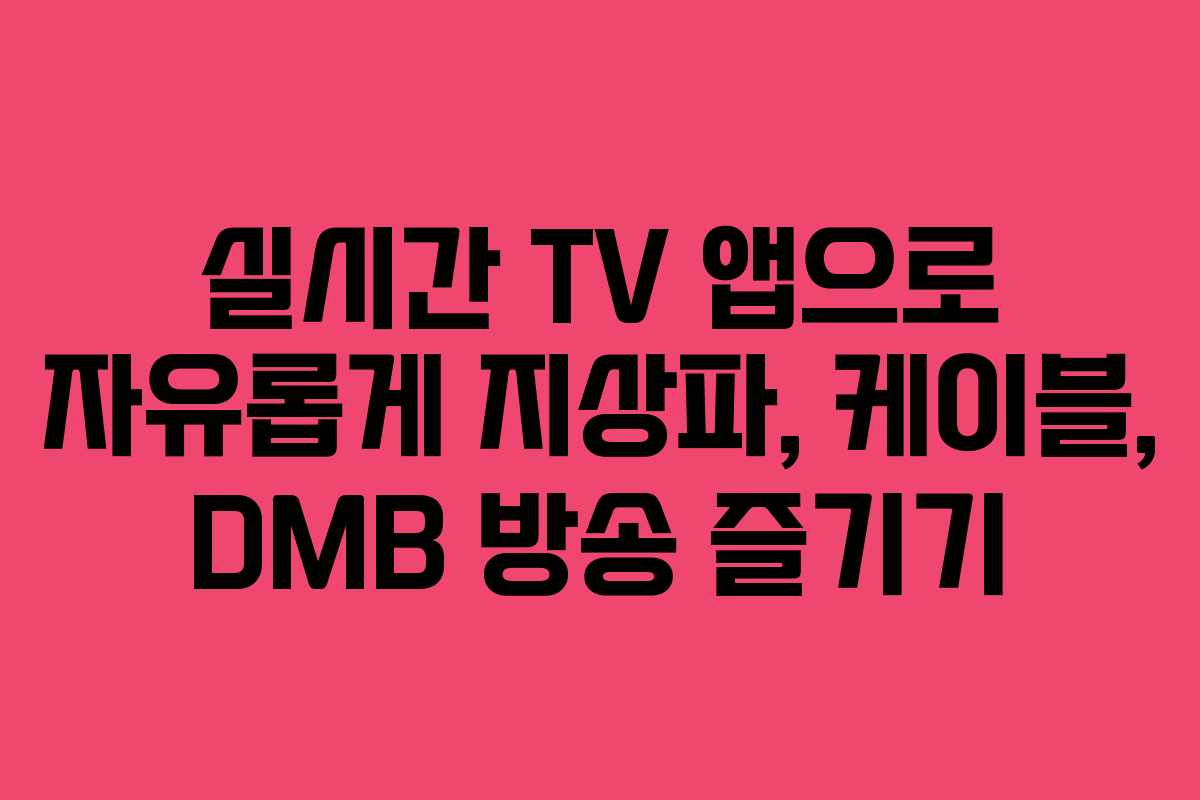 실시간 TV 앱으로 자유롭게 지상파, 케이블, DMB 방송 즐기기