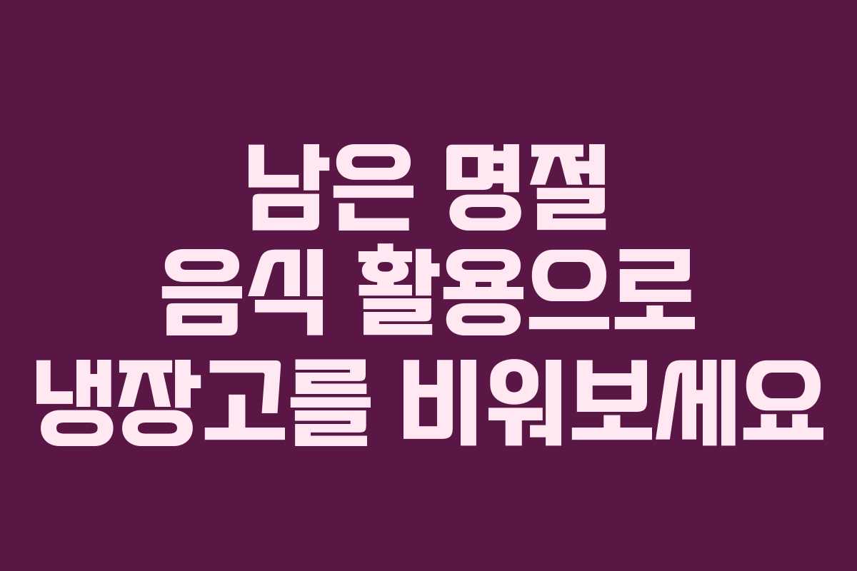 남은 명절 음식 활용으로 냉장고를 비워보세요