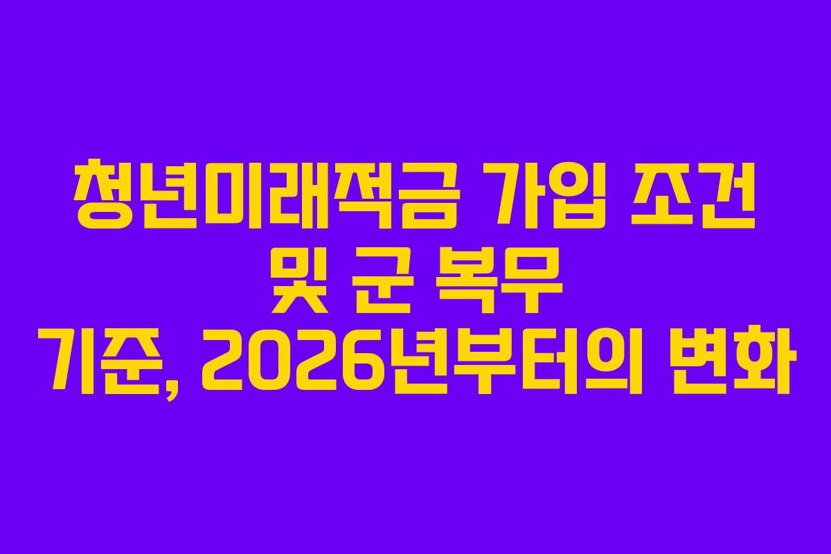 청년미래적금 가입 조건 및 군 복무 기준, 2026년부터의 변화