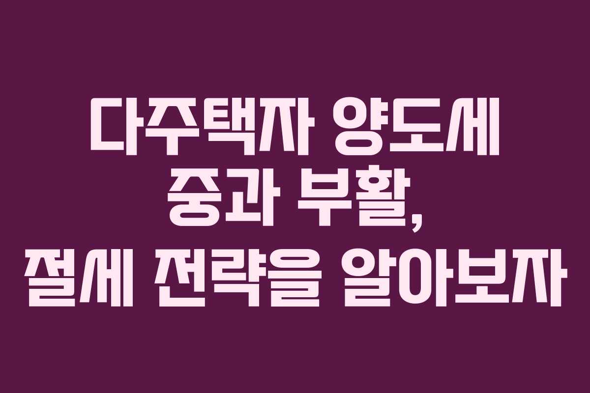 다주택자 양도세 중과 부활, 절세 전략을 알아보자
