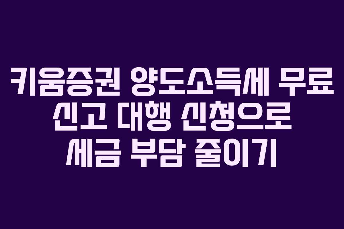 키움증권 양도소득세 무료 신고 대행 신청으로 세금 부담 줄이기