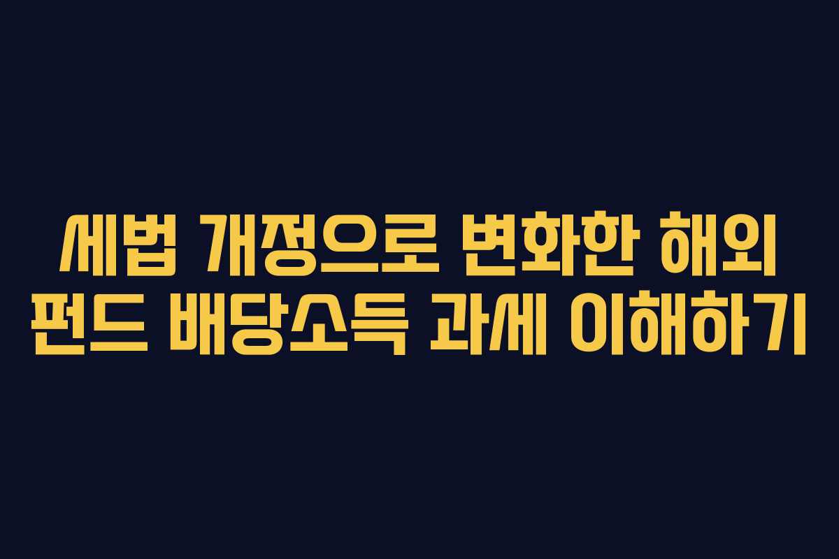 세법 개정으로 변화한 해외 펀드 배당소득 과세 이해하기