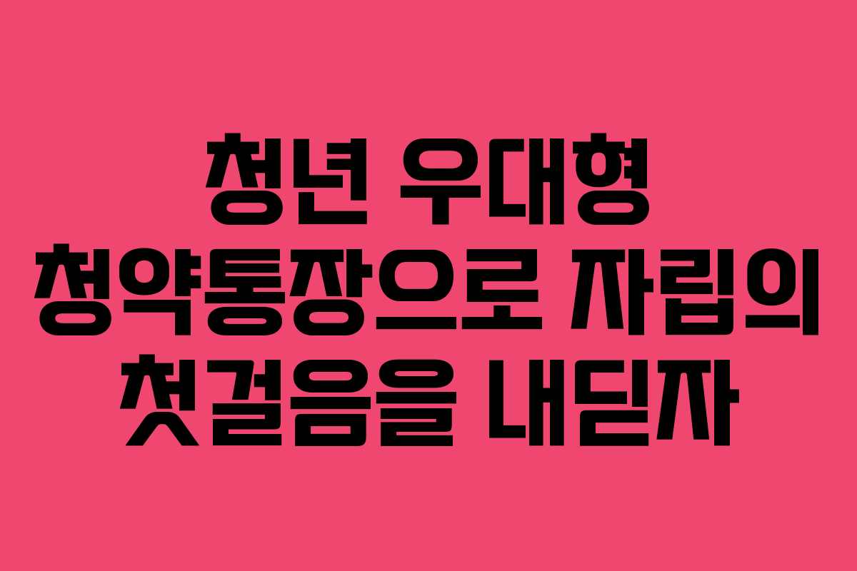 청년 우대형 청약통장으로 자립의 첫걸음을 내딛자