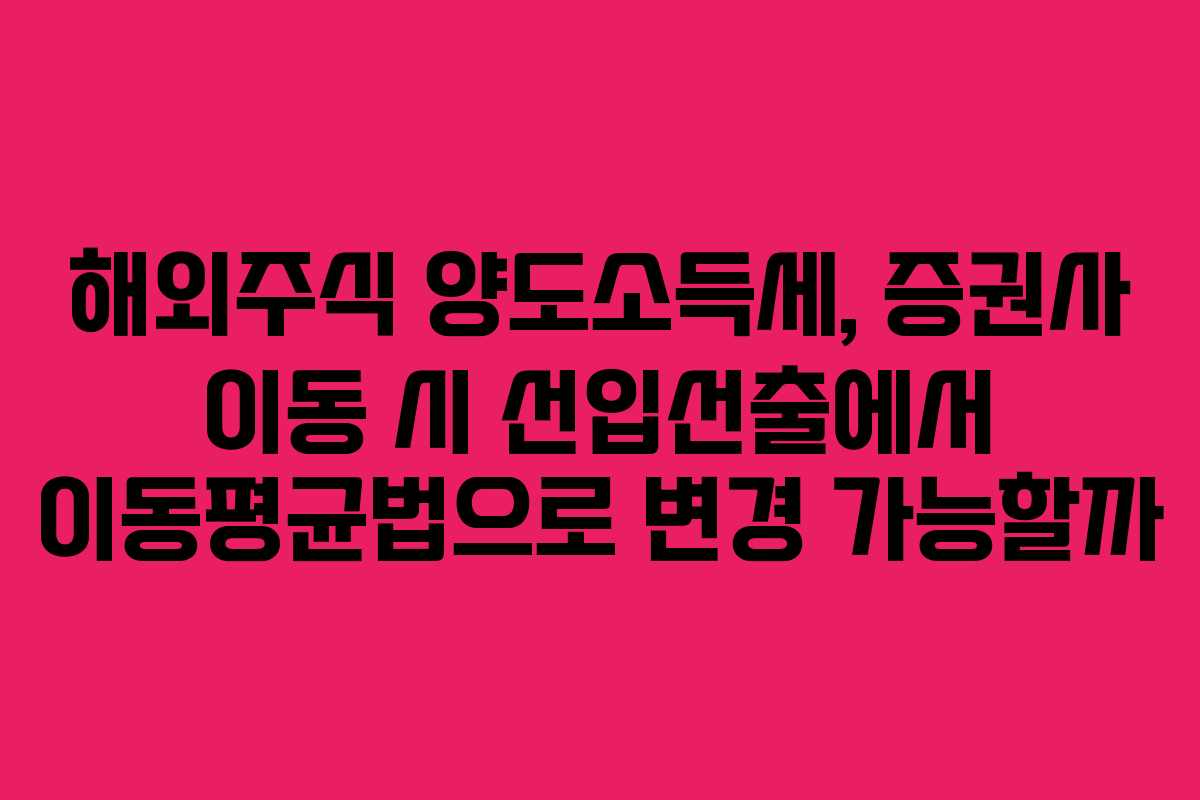 해외주식 양도소득세, 증권사 이동 시 선입선출에서 이동평균법으로 변경 가능할까
