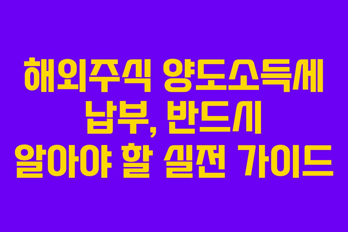 해외주식 양도소득세 납부, 반드시 알아야 할 실전 가이드
