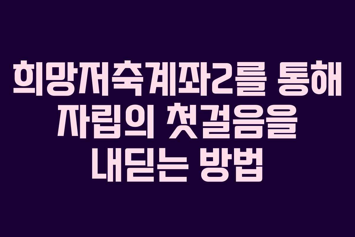 희망저축계좌2를 통해 자립의 첫걸음을 내딛는 방법