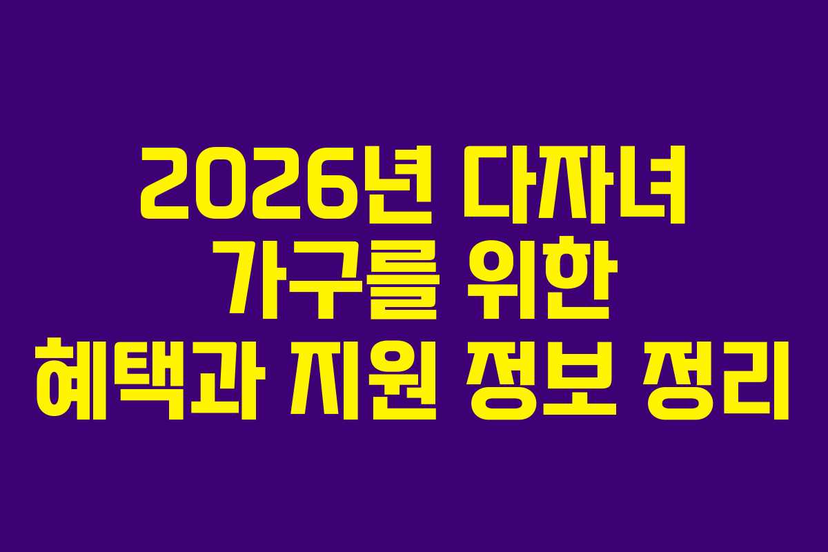 2026년 다자녀 가구를 위한 혜택과 지원 정보 정리