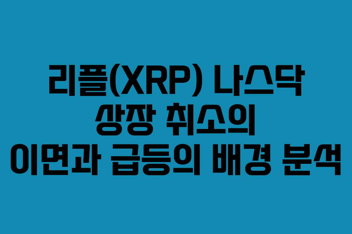 리플(XRP) 나스닥 상장 취소의 이면과 급등의 배경 분석