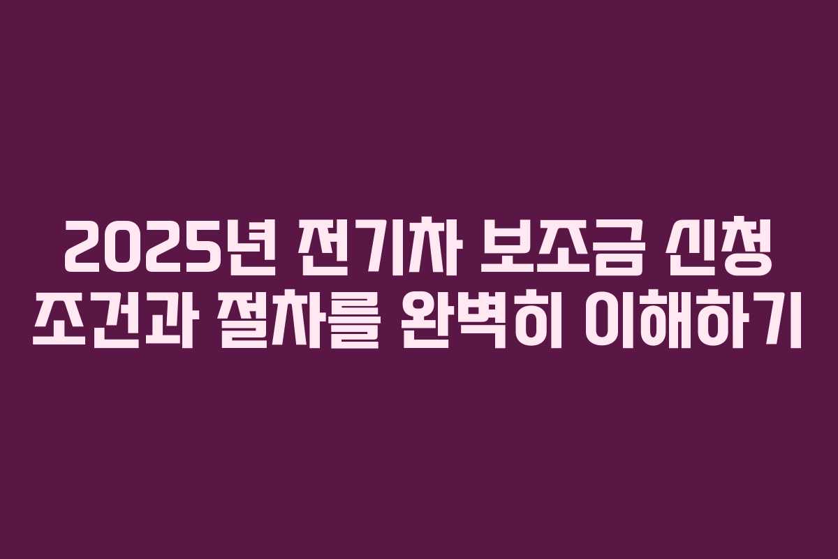 2025년 전기차 보조금 신청 조건과 절차를 완벽히 이해하기